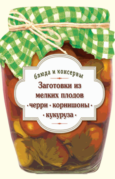 С. Иванова. Заготовки из мелких плодов. Черри, корнишоны, миникукуруза