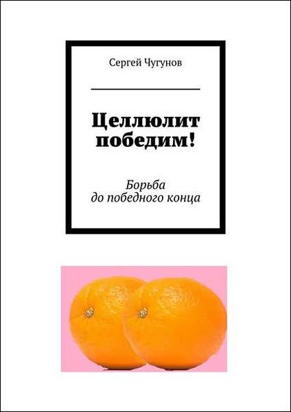 Сергей Чугунов. Целлюлит победим! Борьба до победного конца