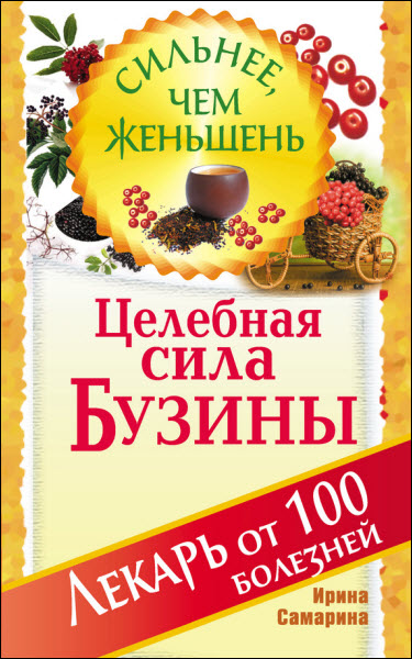 Ирина Самарина. Целебная сила бузины. Лекарь от 100 болезней