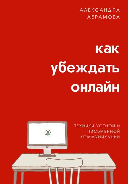 Александра Абрамова. Как убеждать онлайн. Техники устной и письменной коммуникации